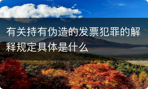 有关持有伪造的发票犯罪的解释规定具体是什么