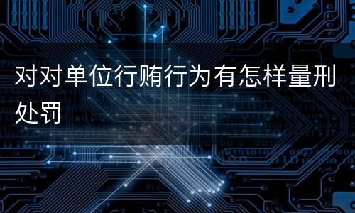 对对单位行贿行为有怎样量刑处罚