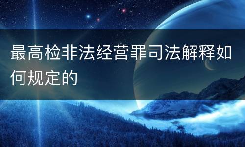 最高检非法经营罪司法解释如何规定的