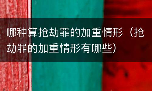 哪种算抢劫罪的加重情形（抢劫罪的加重情形有哪些）