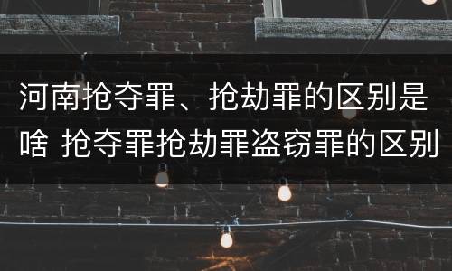 河南抢夺罪、抢劫罪的区别是啥 抢夺罪抢劫罪盗窃罪的区别