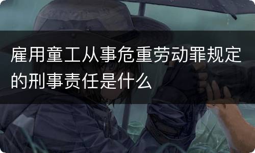 雇用童工从事危重劳动罪规定的刑事责任是什么