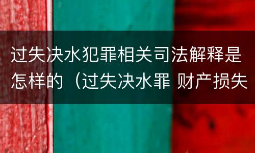 过失决水犯罪相关司法解释是怎样的（过失决水罪 财产损失标准）