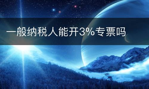 一般纳税人能开3%专票吗