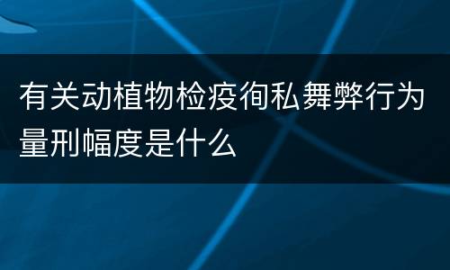 有关动植物检疫徇私舞弊行为量刑幅度是什么