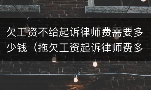 欠工资不给起诉律师费需要多少钱（拖欠工资起诉律师费多少钱）