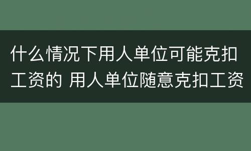 什么情况下用人单位可能克扣工资的 用人单位随意克扣工资合法吗