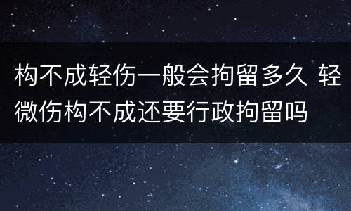 构不成轻伤一般会拘留多久 轻微伤构不成还要行政拘留吗