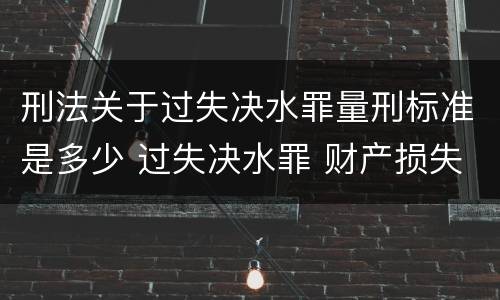 刑法关于过失决水罪量刑标准是多少 过失决水罪 财产损失标准