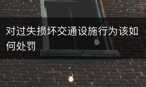 对过失损坏交通设施行为该如何处罚