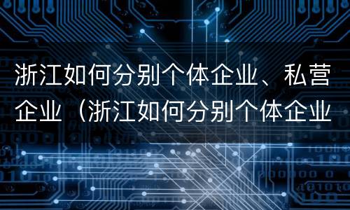 浙江如何分别个体企业、私营企业（浙江如何分别个体企业,私营企业）