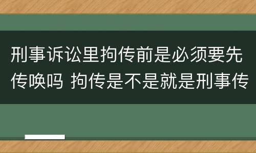 刑事诉讼里拘传前是必须要先传唤吗 拘传是不是就是刑事传唤