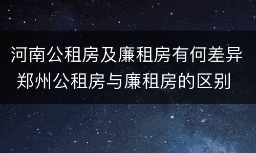 河南公租房及廉租房有何差异 郑州公租房与廉租房的区别