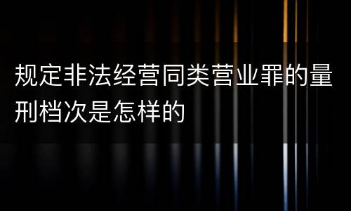 规定非法经营同类营业罪的量刑档次是怎样的