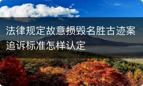 法律规定故意损毁名胜古迹案追诉标准怎样认定