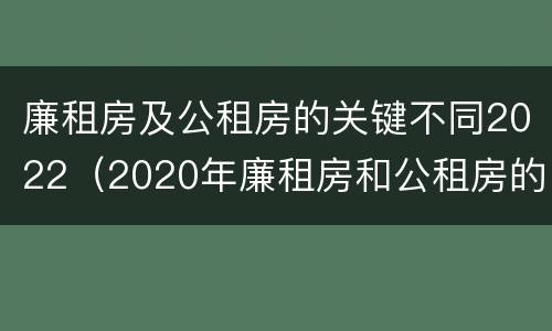 廉租房及公租房的关键不同2022（2020年廉租房和公租房的区别）