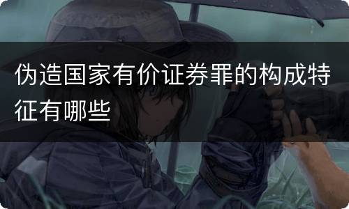 伪造国家有价证券罪的构成特征有哪些