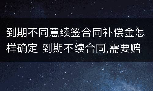到期不同意续签合同补偿金怎样确定 到期不续合同,需要赔钱吗