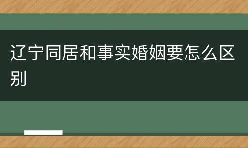 辽宁同居和事实婚姻要怎么区别