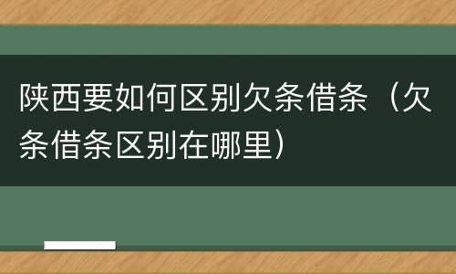 陕西要如何区别欠条借条（欠条借条区别在哪里）