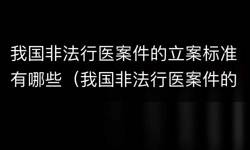 我国非法行医案件的立案标准有哪些（我国非法行医案件的立案标准有哪些呢）