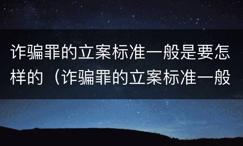 诈骗罪的立案标准一般是要怎样的（诈骗罪的立案标准一般是要怎样的判决）