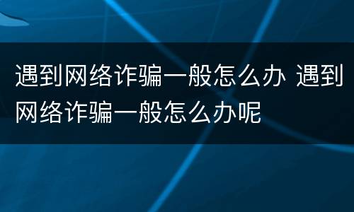 遇到网络诈骗一般怎么办 遇到网络诈骗一般怎么办呢