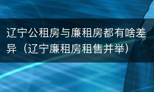 辽宁公租房与廉租房都有啥差异（辽宁廉租房租售并举）