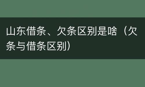 山东借条、欠条区别是啥（欠条与借条区别）