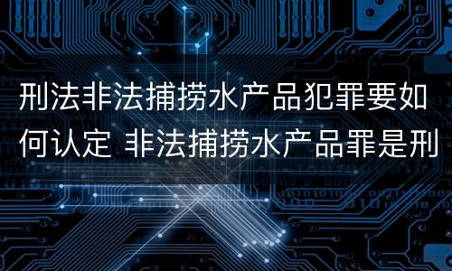 刑法非法捕捞水产品犯罪要如何认定 非法捕捞水产品罪是刑事案件吗