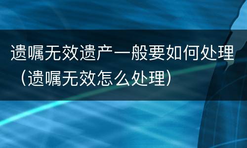 遗嘱无效遗产一般要如何处理（遗嘱无效怎么处理）