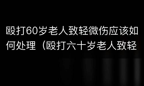 殴打60岁老人致轻微伤应该如何处理（殴打六十岁老人致轻伤害）