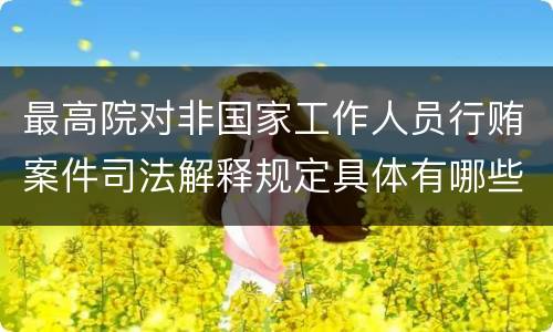 最高院对非国家工作人员行贿案件司法解释规定具体有哪些主要内容