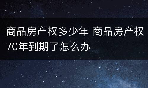 商品房产权多少年 商品房产权70年到期了怎么办