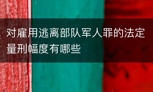 对雇用逃离部队军人罪的法定量刑幅度有哪些