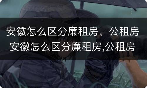 安徽怎么区分廉租房、公租房 安徽怎么区分廉租房,公租房和商品房