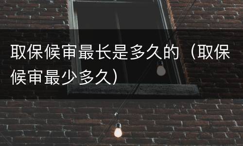 取保候审最长是多久的（取保候审最少多久）