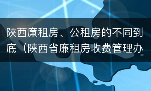 陕西廉租房、公租房的不同到底（陕西省廉租房收费管理办法）