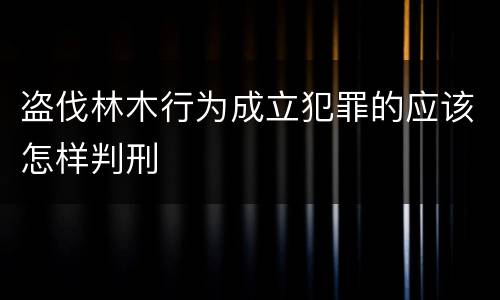 盗伐林木行为成立犯罪的应该怎样判刑