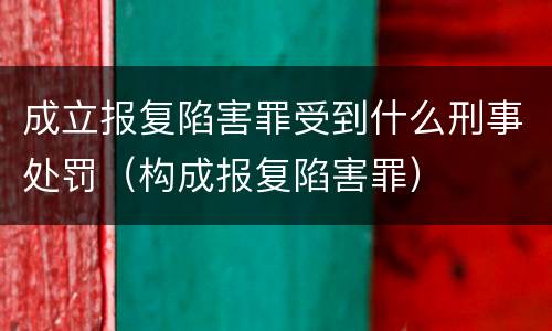 成立报复陷害罪受到什么刑事处罚（构成报复陷害罪）