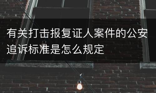 有关打击报复证人案件的公安追诉标准是怎么规定