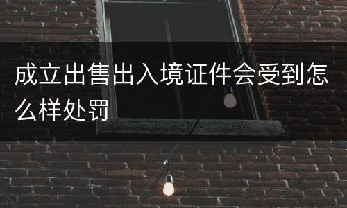 成立出售出入境证件会受到怎么样处罚