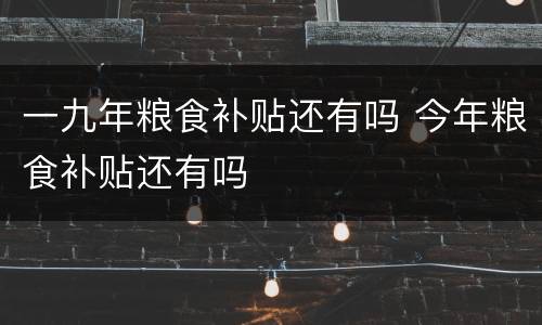 一九年粮食补贴还有吗 今年粮食补贴还有吗