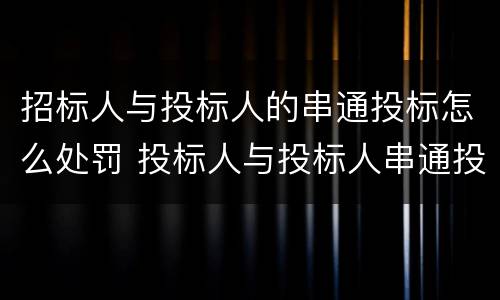 招标人与投标人的串通投标怎么处罚 投标人与投标人串通投标