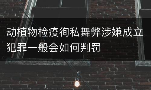 动植物检疫徇私舞弊涉嫌成立犯罪一般会如何判罚