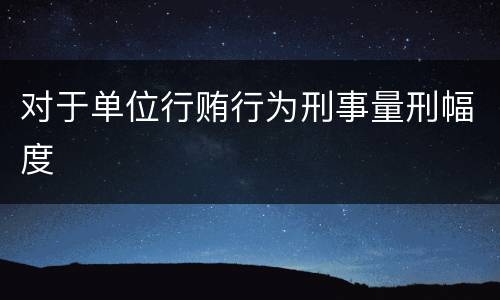 对于单位行贿行为刑事量刑幅度