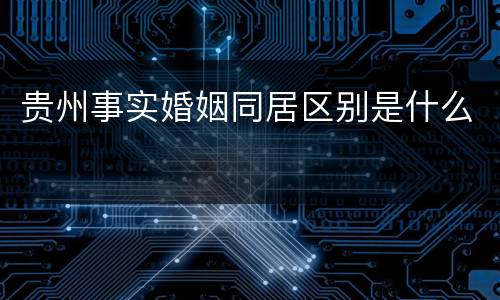 贵州事实婚姻同居区别是什么