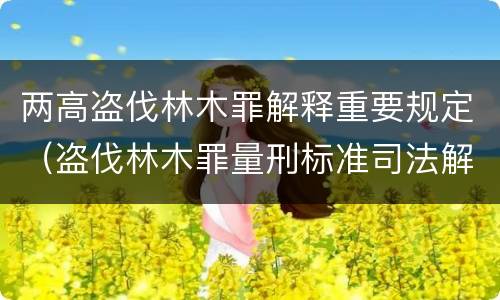 两高盗伐林木罪解释重要规定（盗伐林木罪量刑标准司法解释）
