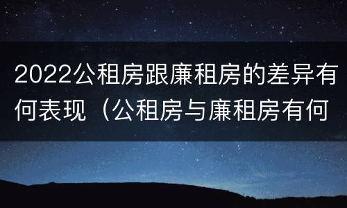 2022公租房跟廉租房的差异有何表现（公租房与廉租房有何区别）