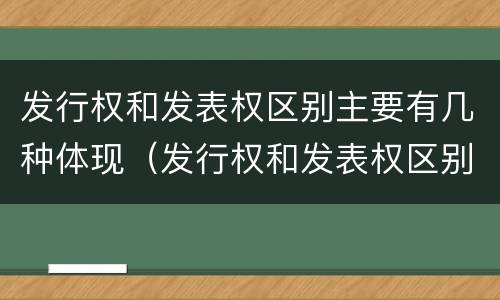 发行权和发表权区别主要有几种体现（发行权和发表权区别主要有几种体现形式）